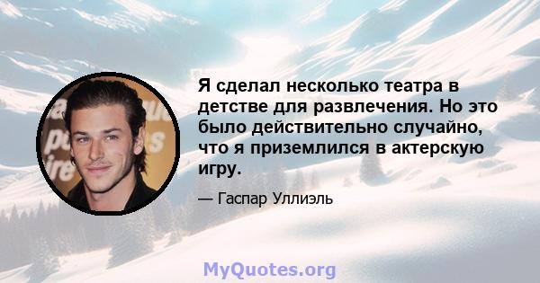 Я сделал несколько театра в детстве для развлечения. Но это было действительно случайно, что я приземлился в актерскую игру.