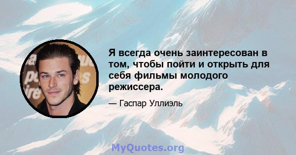 Я всегда очень заинтересован в том, чтобы пойти и открыть для себя фильмы молодого режиссера.