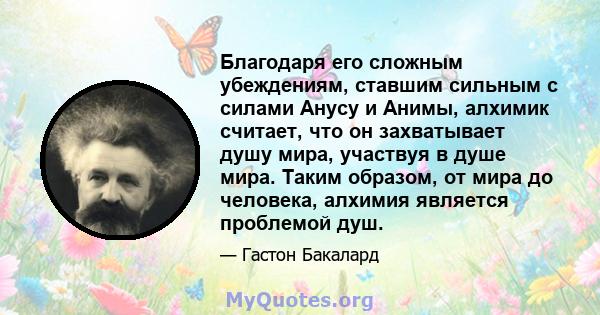 Благодаря его сложным убеждениям, ставшим сильным с силами Анусу и Анимы, алхимик считает, что он захватывает душу мира, участвуя в душе мира. Таким образом, от мира до человека, алхимия является проблемой душ.