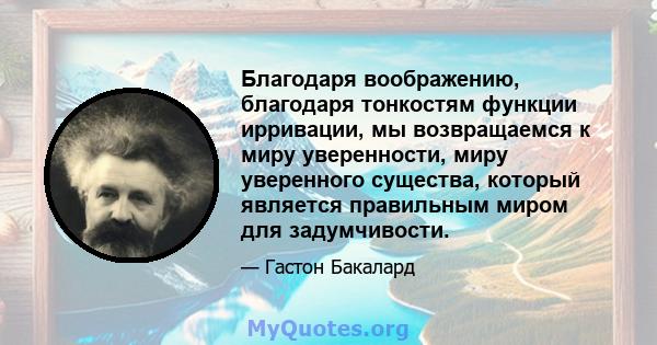 Благодаря воображению, благодаря тонкостям функции ирривации, мы возвращаемся к миру уверенности, миру уверенного существа, который является правильным миром для задумчивости.