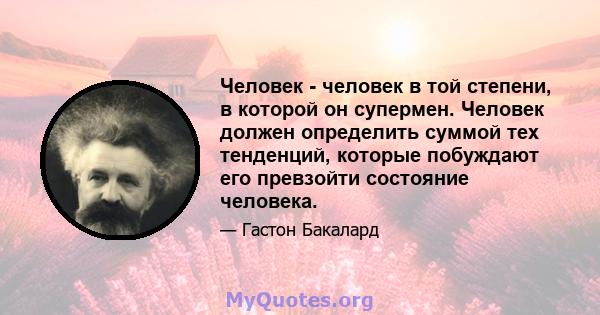 Человек - человек в той степени, в которой он супермен. Человек должен определить суммой тех тенденций, которые побуждают его превзойти состояние человека.