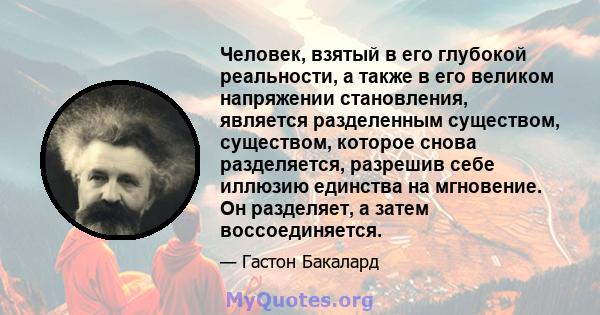 Человек, взятый в его глубокой реальности, а также в его великом напряжении становления, является разделенным существом, существом, которое снова разделяется, разрешив себе иллюзию единства на мгновение. Он разделяет, а 