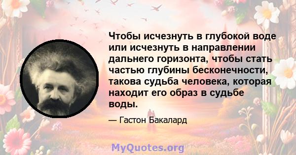 Чтобы исчезнуть в глубокой воде или исчезнуть в направлении дальнего горизонта, чтобы стать частью глубины бесконечности, такова судьба человека, которая находит его образ в судьбе воды.