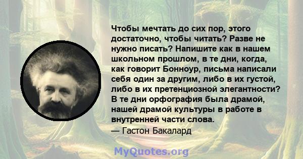 Чтобы мечтать до сих пор, этого достаточно, чтобы читать? Разве не нужно писать? Напишите как в нашем школьном прошлом, в те дни, когда, как говорит Бонноур, письма написали себя один за другим, либо в их густой, либо в 