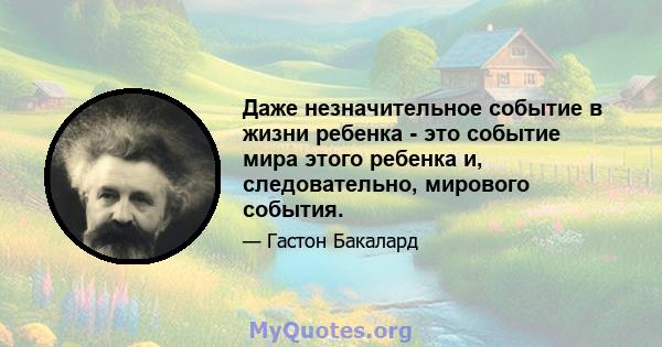 Даже незначительное событие в жизни ребенка - это событие мира этого ребенка и, следовательно, мирового события.