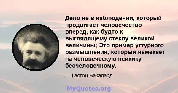 Дело не в наблюдении, который продвигает человечество вперед, как будто к выглядящему стеклу великой величины; Это пример угтурного размышления, который намекает на человеческую психику бесчеловечному.