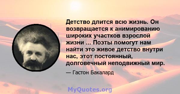 Детство длится всю жизнь. Он возвращается к анимированию широких участков взрослой жизни ... Поэты помогут нам найти это живое детство внутри нас, этот постоянный, долговечный неподвижный мир.