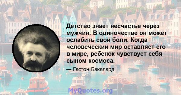 Детство знает несчастье через мужчин. В одиночестве он может ослабить свои боли. Когда человеческий мир оставляет его в мире, ребенок чувствует себя сыном космоса.