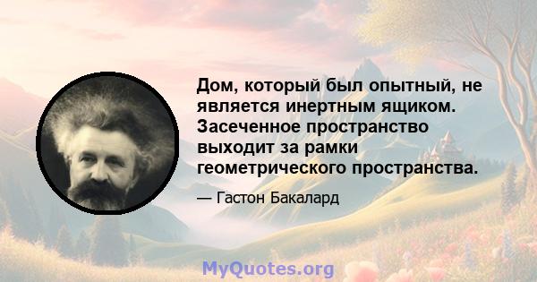 Дом, который был опытный, не является инертным ящиком. Засеченное пространство выходит за рамки геометрического пространства.