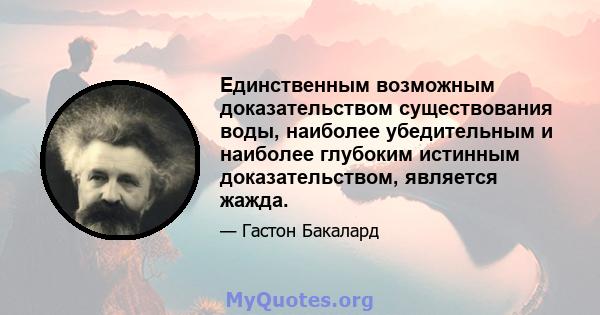 Единственным возможным доказательством существования воды, наиболее убедительным и наиболее глубоким истинным доказательством, является жажда.