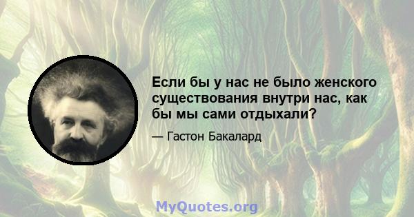 Если бы у нас не было женского существования внутри нас, как бы мы сами отдыхали?