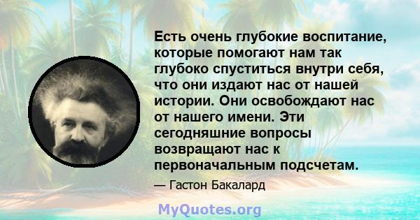 Есть очень глубокие воспитание, которые помогают нам так глубоко спуститься внутри себя, что они издают нас от нашей истории. Они освобождают нас от нашего имени. Эти сегодняшние вопросы возвращают нас к первоначальным