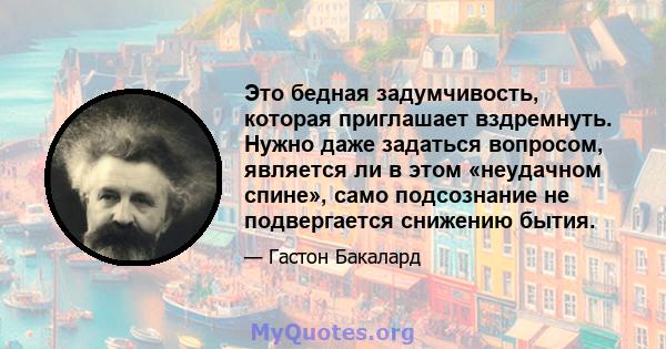 Это бедная задумчивость, которая приглашает вздремнуть. Нужно даже задаться вопросом, является ли в этом «неудачном спине», само подсознание не подвергается снижению бытия.