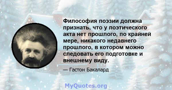 Философия поэзии должна признать, что у поэтического акта нет прошлого, по крайней мере, никакого недавнего прошлого, в котором можно следовать его подготовке и внешнему виду.