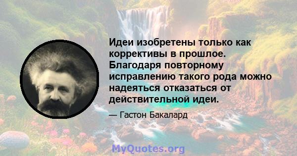 Идеи изобретены только как коррективы в прошлое. Благодаря повторному исправлению такого рода можно надеяться отказаться от действительной идеи.