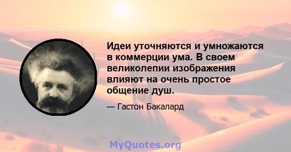 Идеи уточняются и умножаются в коммерции ума. В своем великолепии изображения влияют на очень простое общение душ.