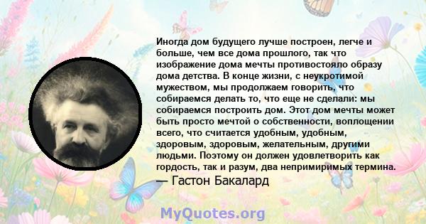 Иногда дом будущего лучше построен, легче и больше, чем все дома прошлого, так что изображение дома мечты противостояло образу дома детства. В конце жизни, с неукротимой мужеством, мы продолжаем говорить, что собираемся 