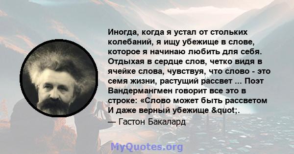 Иногда, когда я устал от стольких колебаний, я ищу убежище в слове, которое я начинаю любить для себя. Отдыхая в сердце слов, четко видя в ячейке слова, чувствуя, что слово - это семя жизни, растущий рассвет ... Поэт