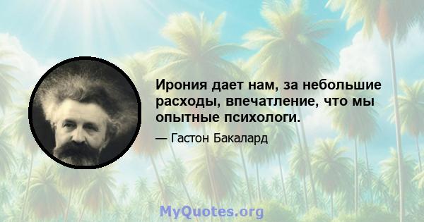 Ирония дает нам, за небольшие расходы, впечатление, что мы опытные психологи.