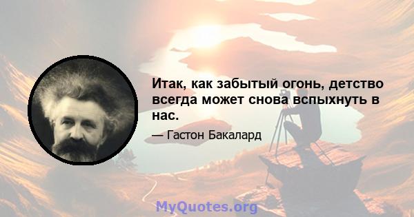 Итак, как забытый огонь, детство всегда может снова вспыхнуть в нас.