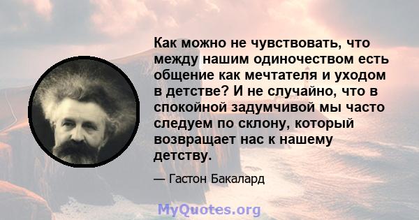 Как можно не чувствовать, что между нашим одиночеством есть общение как мечтателя и уходом в детстве? И не случайно, что в спокойной задумчивой мы часто следуем по склону, который возвращает нас к нашему детству.