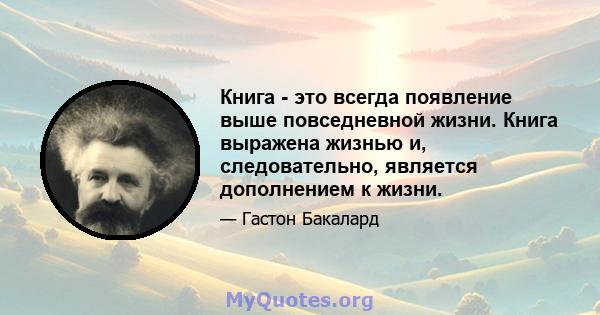 Книга - это всегда появление выше повседневной жизни. Книга выражена жизнью и, следовательно, является дополнением к жизни.