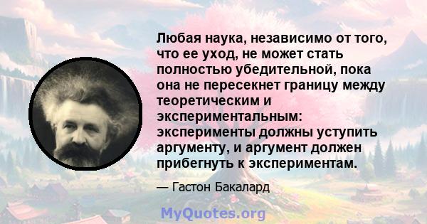 Любая наука, независимо от того, что ее уход, не может стать полностью убедительной, пока она не пересекнет границу между теоретическим и экспериментальным: эксперименты должны уступить аргументу, и аргумент должен