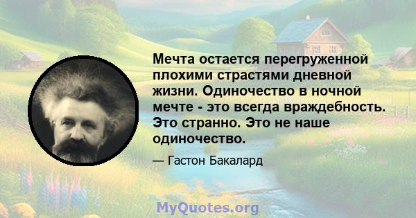 Мечта остается перегруженной плохими страстями дневной жизни. Одиночество в ночной мечте - это всегда враждебность. Это странно. Это не наше одиночество.