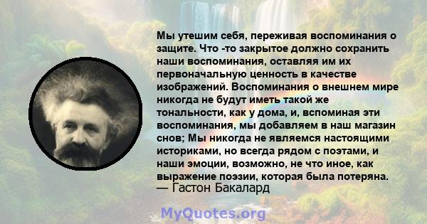 Мы утешим себя, переживая воспоминания о защите. Что -то закрытое должно сохранить наши воспоминания, оставляя им их первоначальную ценность в качестве изображений. Воспоминания о внешнем мире никогда не будут иметь