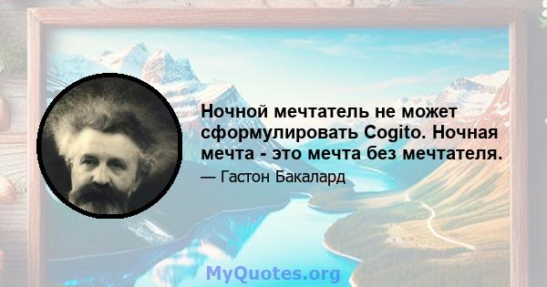 Ночной мечтатель не может сформулировать Cogito. Ночная мечта - это мечта без мечтателя.