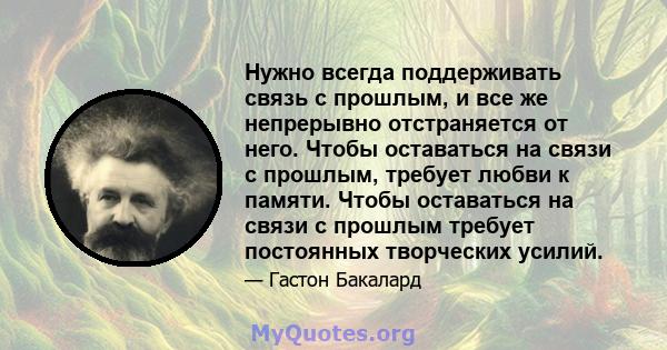 Нужно всегда поддерживать связь с прошлым, и все же непрерывно отстраняется от него. Чтобы оставаться на связи с прошлым, требует любви к памяти. Чтобы оставаться на связи с прошлым требует постоянных творческих усилий.