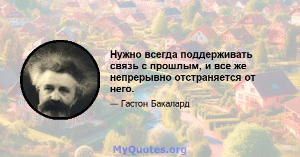 Нужно всегда поддерживать связь с прошлым, и все же непрерывно отстраняется от него.