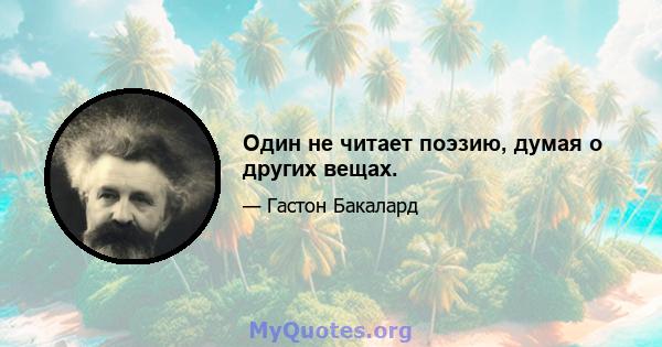 Один не читает поэзию, думая о других вещах.