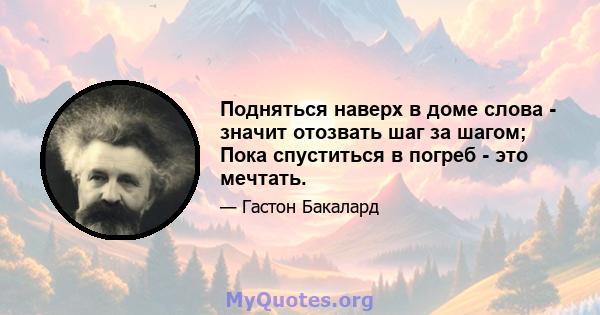 Подняться наверх в доме слова - значит отозвать шаг за шагом; Пока спуститься в погреб - это мечтать.