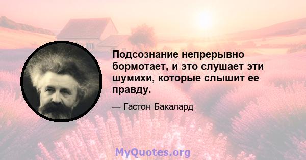 Подсознание непрерывно бормотает, и это слушает эти шумихи, которые слышит ее правду.