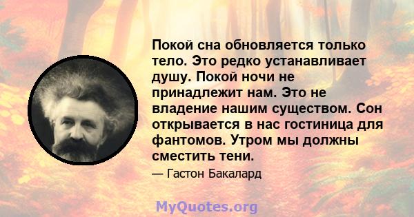 Покой сна обновляется только тело. Это редко устанавливает душу. Покой ночи не принадлежит нам. Это не владение нашим существом. Сон открывается в нас гостиница для фантомов. Утром мы должны сместить тени.