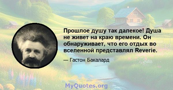 Прошлое душу так далекое! Душа не живет на краю времени. Он обнаруживает, что его отдых во вселенной представлял Reverie.