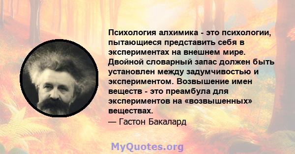 Психология алхимика - это психологии, пытающиеся представить себя в экспериментах на внешнем мире. Двойной словарный запас должен быть установлен между задумчивостью и экспериментом. Возвышение имен веществ - это