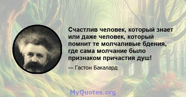 Счастлив человек, который знает или даже человек, который помнит те молчаливые бдения, где сама молчание было признаком причастия душ!