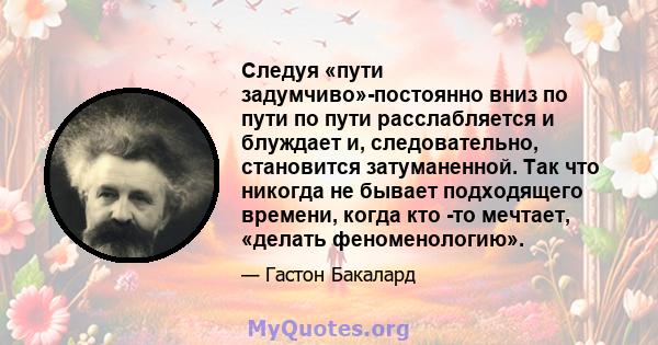 Следуя «пути задумчиво»-постоянно вниз по пути по пути расслабляется и блуждает и, следовательно, становится затуманенной. Так что никогда не бывает подходящего времени, когда кто -то мечтает, «делать феноменологию».