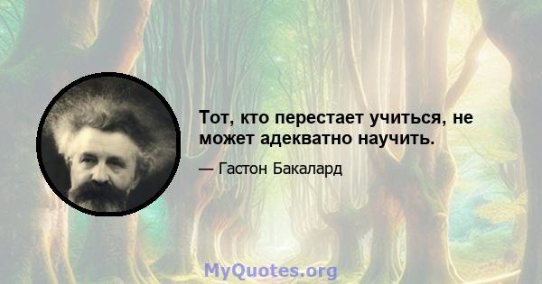 Тот, кто перестает учиться, не может адекватно научить.