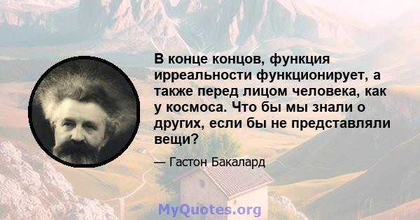 В конце концов, функция ирреальности функционирует, а также перед лицом человека, как у космоса. Что бы мы знали о других, если бы не представляли вещи?