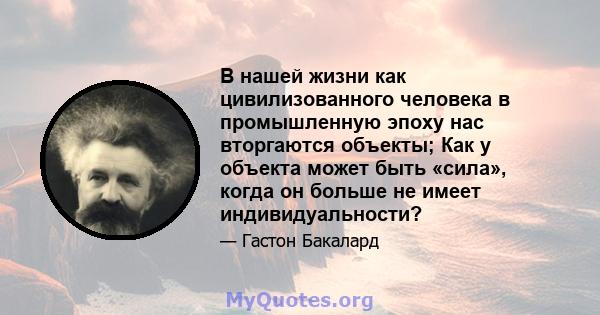 В нашей жизни как цивилизованного человека в промышленную эпоху нас вторгаются объекты; Как у объекта может быть «сила», когда он больше не имеет индивидуальности?