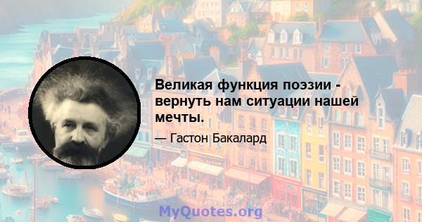 Великая функция поэзии - вернуть нам ситуации нашей мечты.