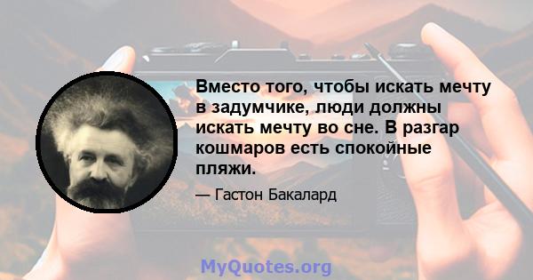 Вместо того, чтобы искать мечту в задумчике, люди должны искать мечту во сне. В разгар кошмаров есть спокойные пляжи.