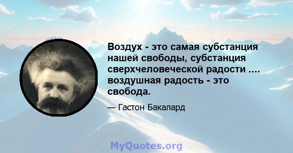 Воздух - это самая субстанция нашей свободы, субстанция сверхчеловеческой радости .... воздушная радость - это свобода.