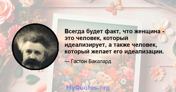 Всегда будет факт, что женщина - это человек, который идеализирует, а также человек, который желает его идеализации.