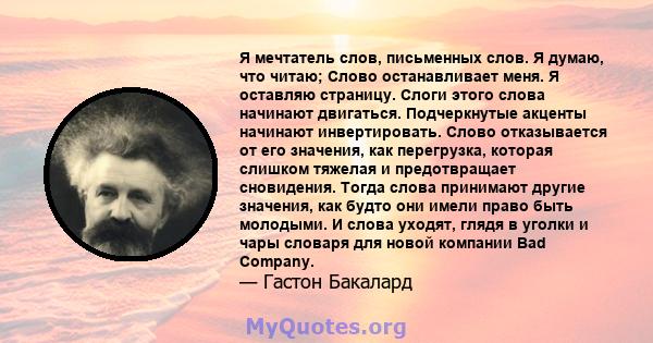 Я мечтатель слов, письменных слов. Я думаю, что читаю; Слово останавливает меня. Я оставляю страницу. Слоги этого слова начинают двигаться. Подчеркнутые акценты начинают инвертировать. Слово отказывается от его