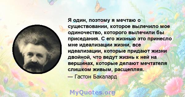 Я один, поэтому я мечтаю о существовании, которое вылечило мое одиночество, которого вылечили бы приседания. С его жизнью это принесло мне идеализации жизни, все идеализации, которые придают жизни двойной, что ведут