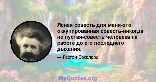 Ясная совесть для меня-это оккупированная совесть-никогда не пустая-совесть человека на работе до его последнего дыхания.